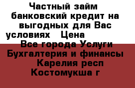 Частный займ, банковский кредит на выгодных для Вас условиях › Цена ­ 3 000 000 - Все города Услуги » Бухгалтерия и финансы   . Карелия респ.,Костомукша г.